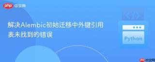 解决Alembic初始迁移中外键引用表未找到的错误