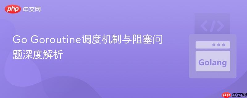 Go Goroutine调度机制与阻塞问题深度解析
