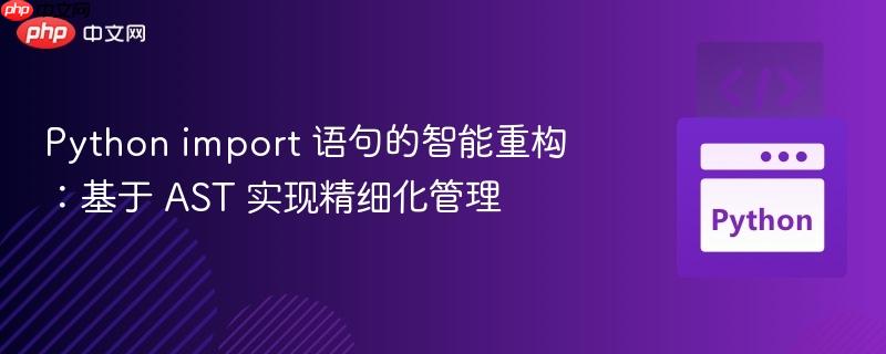 Python import 语句的智能重构:基于 AST 实现精细化管理