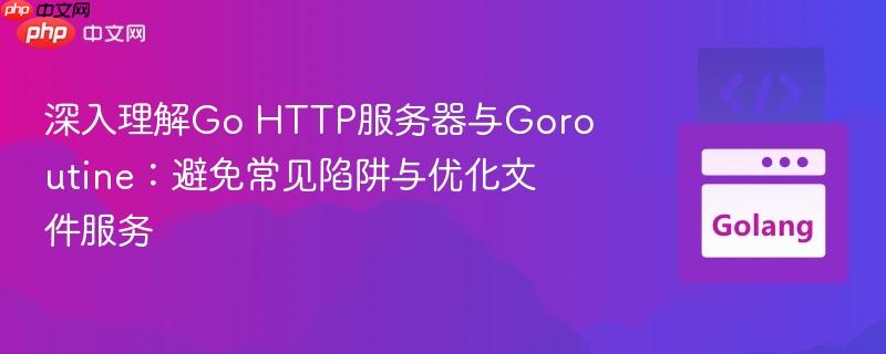 深入理解Go HTTP服务器与Goroutine:避免常见陷阱与优化文件服务