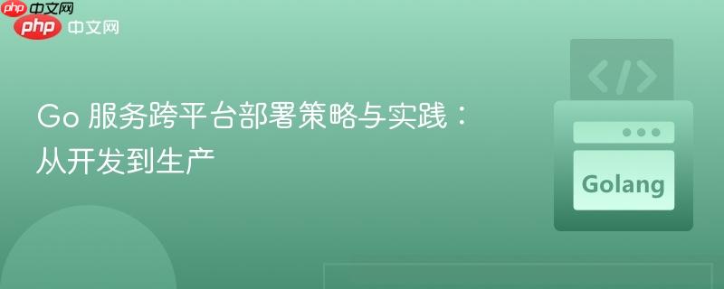 Go 服务跨平台部署策略与实践：从开发到生产