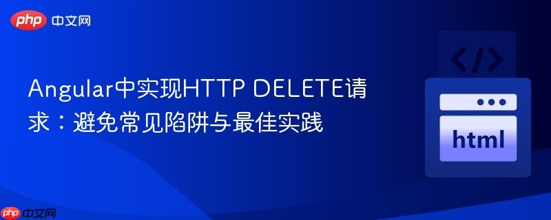 Angular中实现HTTP DELETE请求:避免常见陷阱与最佳实践
