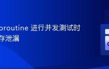 使用 Goroutine 进行并发测试时避免内存泄漏
