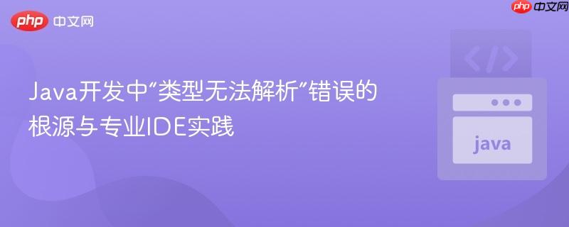 Java开发中“类型无法解析”错误的根源与专业IDE实践