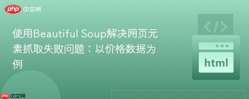 使用Beautiful Soup解决网页元素抓取失败问题:以价格数据为例