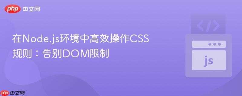 在Node.js环境中高效操作CSS规则：告别DOM限制