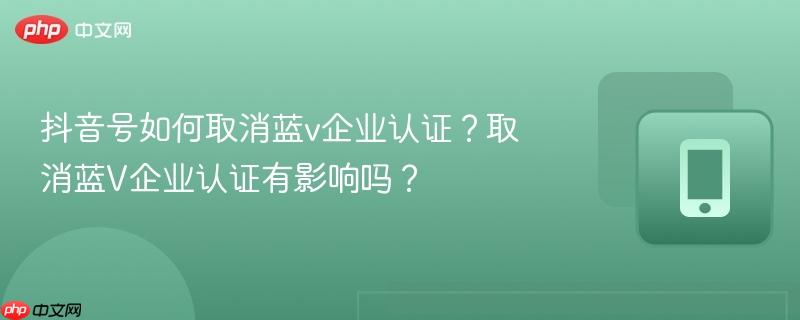 抖音号如何取消蓝v企业认证?取消蓝V企业认证有影响吗? 抖音号如何取消蓝v企业认证?取消蓝V企业认证有影响吗?