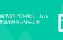 Maven编译插件POM缺失：Java版本配置深度解析与解决方案