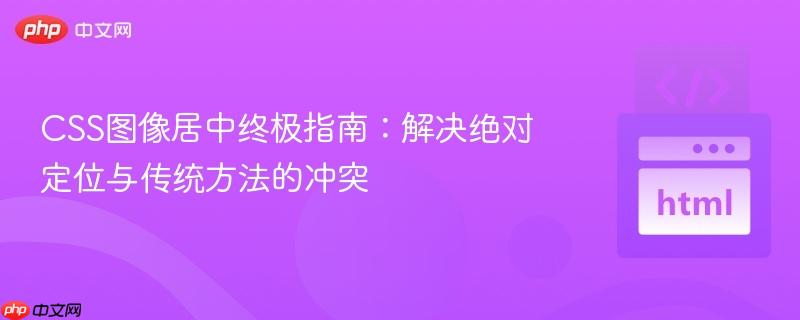CSS图像居中终极指南:解决绝对定位与传统方法的冲突