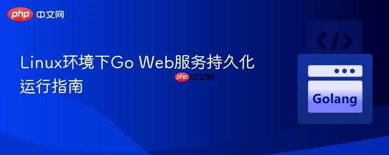 Linux环境下Go Web服务持久化运行指南