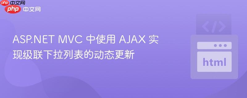 ASP.NET MVC 中使用 AJAX 实现级联下拉列表的动态更新
