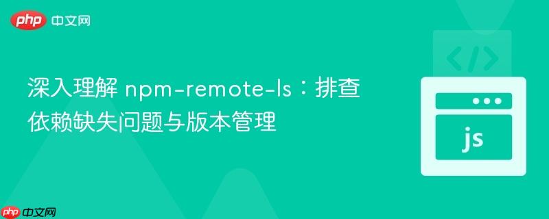深入理解 npm-remote-ls：排查依赖缺失问题与版本管理