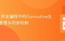 Go语言并发编程中的Goroutine生命周期管理与同步机制