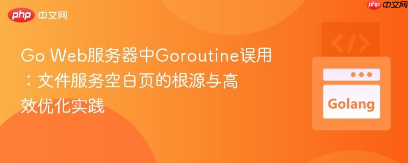 Go Web服务器中Goroutine误用:文件服务空白页的根源与高效优化实践