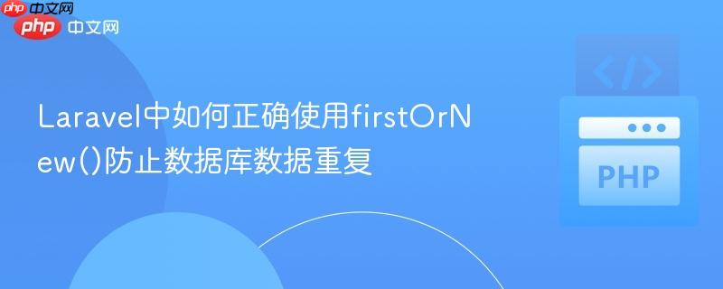 Laravel中如何正确使用firstOrNew()防止数据库数据重复