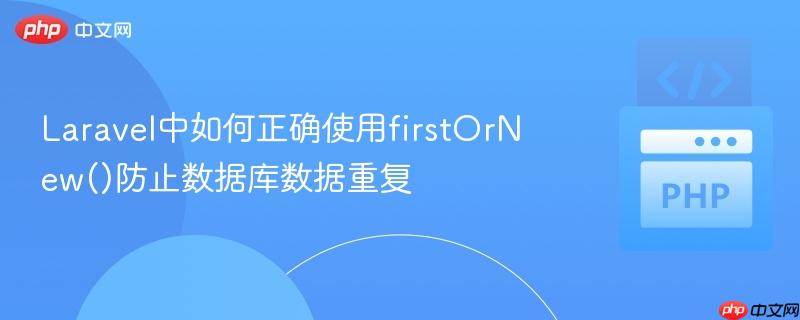 Laravel中如何正确使用firstOrNew()防止数据库数据重复
