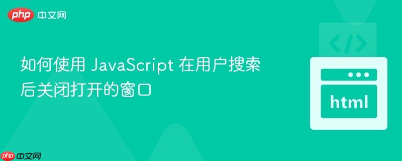 如何使用 JavaScript 在用户搜索后关闭打开的窗口
