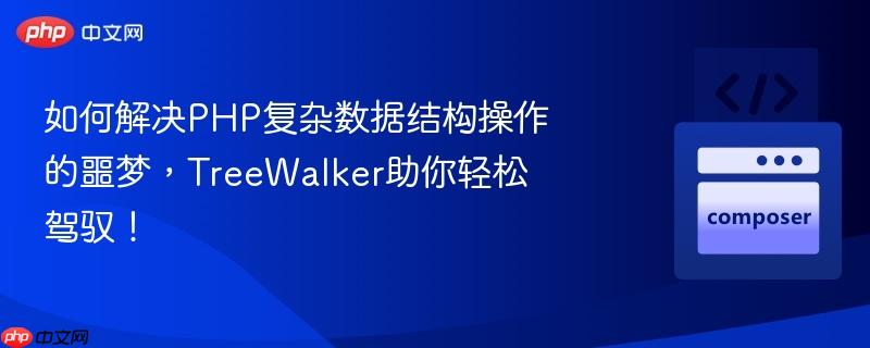 如何解决PHP复杂数据结构操作的噩梦，TreeWalker助你轻松驾驭！