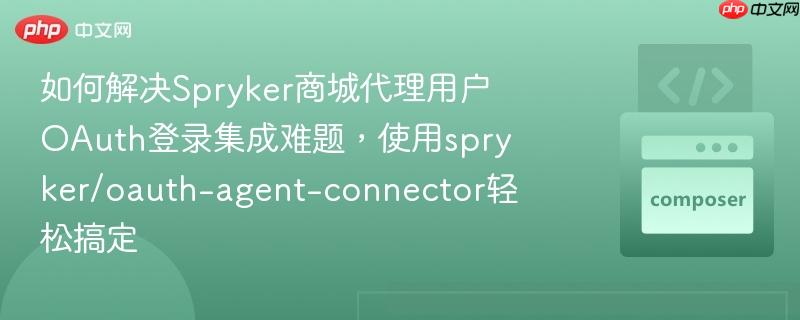 如何解决spryker商城代理用户oauth登录集成难题，使用spryker/oauth-agent-connector轻松搞定