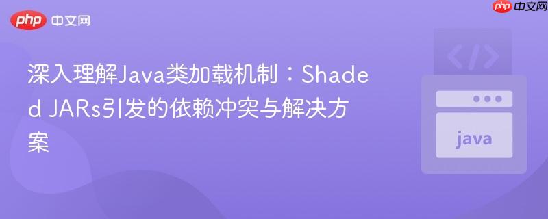 深入理解Java类加载机制:Shaded JARs引发的依赖冲突与解决方案