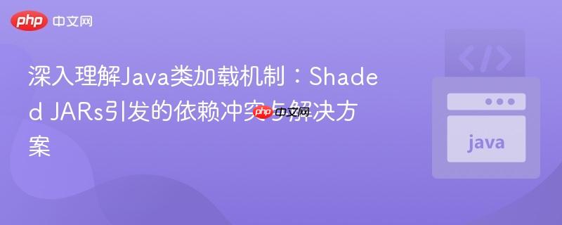 深入理解Java类加载机制：Shaded JARs引发的依赖冲突与解决方案
