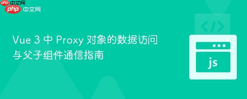 Vue 3 中 Proxy 对象的数据访问与父子组件通信指南