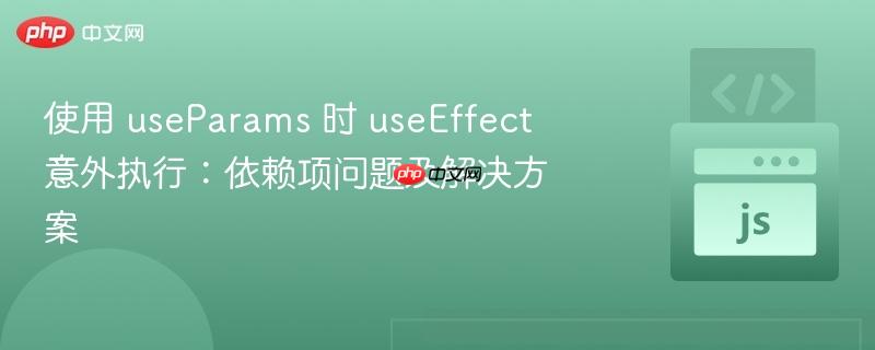 使用 useparams 时 useeffect 意外执行:依赖项问题及解决方案