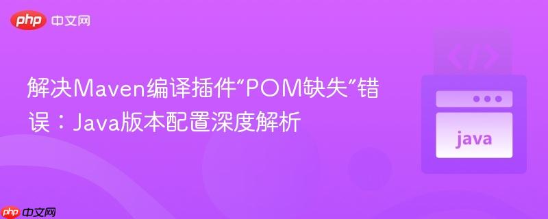 解决Maven编译插件“POM缺失”错误:Java版本配置深度解析