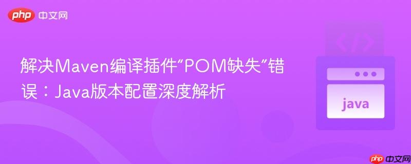 解决Maven编译插件“POM缺失”错误：Java版本配置深度解析
