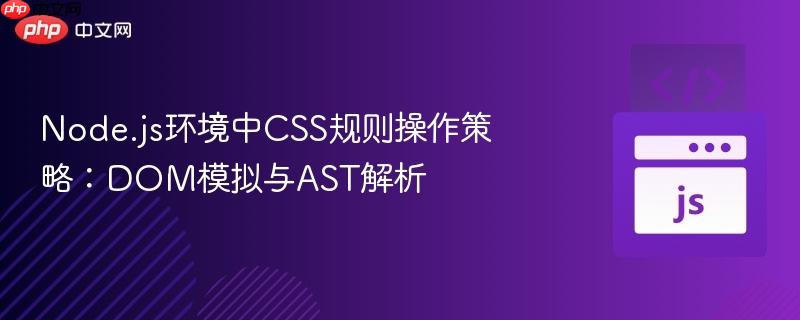 Node.js环境中CSS规则操作策略:DOM模拟与AST解析