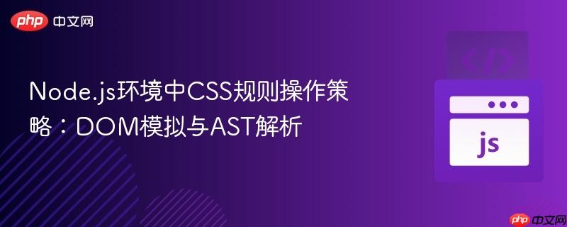 Node.js环境中CSS规则操作策略：DOM模拟与AST解析