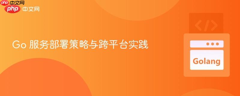 Go 服务部署策略与跨平台实践