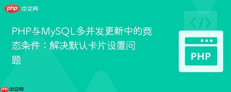 PHP与MySQL多并发更新中的竞态条件：解决默认卡片设置问题
