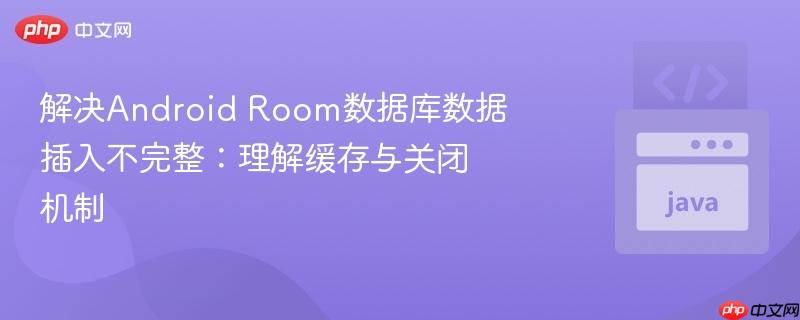解决Android Room数据库数据插入不完整：理解缓存与关闭机制
