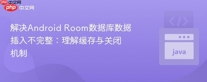解决Android Room数据库数据插入不完整:理解缓存与关闭机制