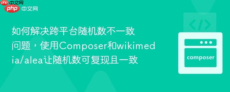 如何解决跨平台随机数不一致问题，使用Composer和wikimedia/alea让随机数可复现且一致