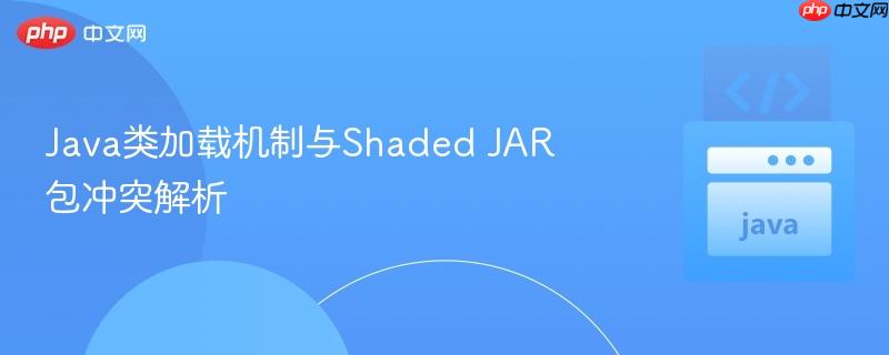 java类加载机制与shaded jar包冲突解析