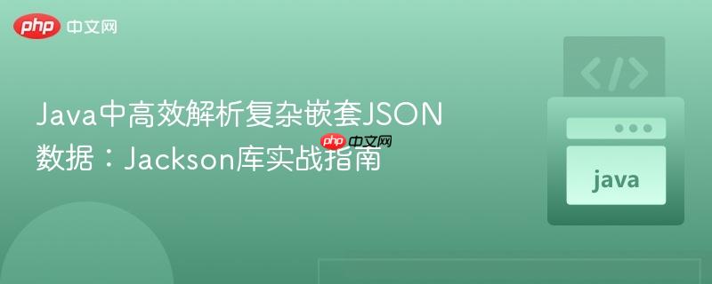 Java中高效解析复杂嵌套JSON数据：Jackson库实战指南
