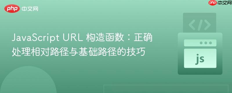JavaScript URL 构造函数:正确处理相对路径与基础路径的技巧