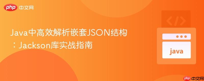Java中高效解析嵌套JSON结构:Jackson库实战指南 Java中高效解析嵌套JSON结构:Jackson库实战指南