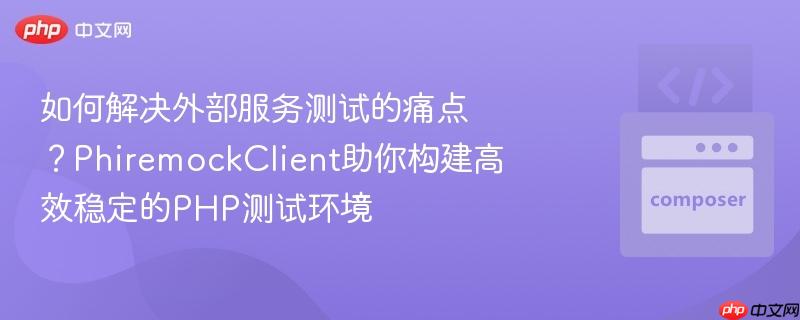 如何解决外部服务测试的痛点？phiremockclient助你构建高效稳定的php测试环境