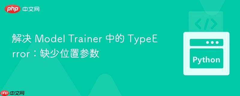 解决 model trainer 中的 typeerror：缺少位置参数