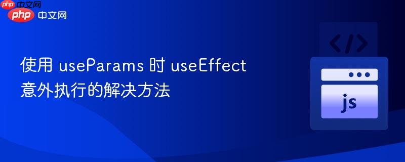使用 useparams 时 useeffect 意外执行的解决方法