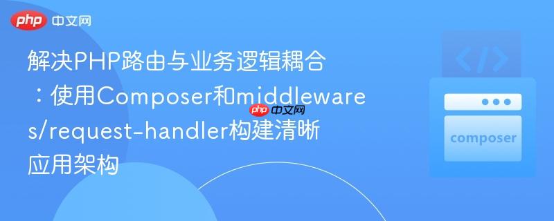 解决PHP路由与业务逻辑耦合：使用Composer和middlewares/request-handler构建清晰应用架构