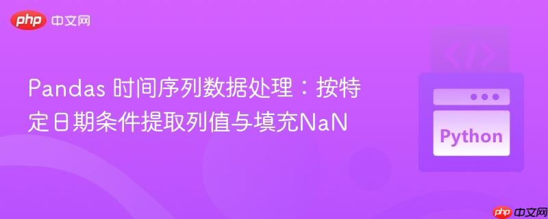 Pandas 时间序列数据处理：按特定日期条件提取列值与填充NaN