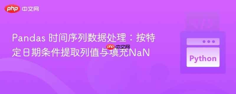 Pandas 时间序列数据处理:按特定日期条件提取列值与填充NaN