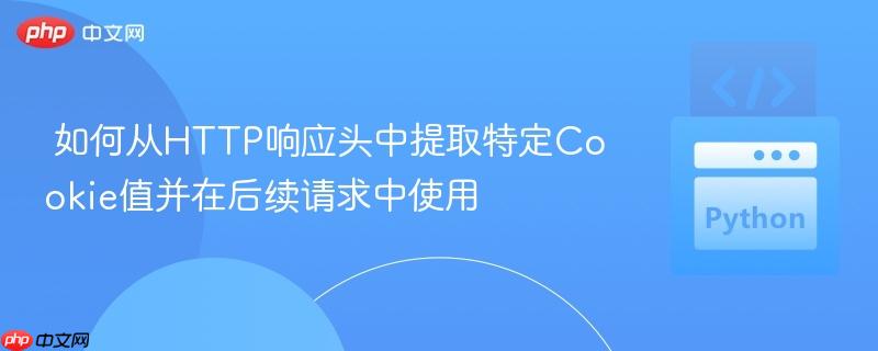 如何从HTTP响应头中提取特定Cookie值并在后续请求中使用