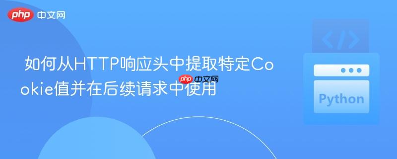 如何从HTTP响应头中提取特定Cookie值并在后续请求中使用