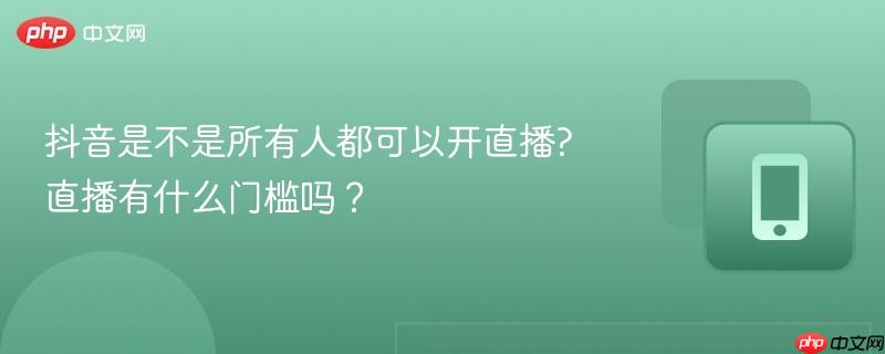抖音是不是所有人都可以开直播?直播有什么门槛吗？