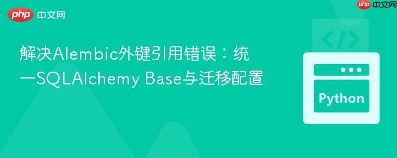 解决Alembic外键引用错误：统一SQLAlchemy Base与迁移配置